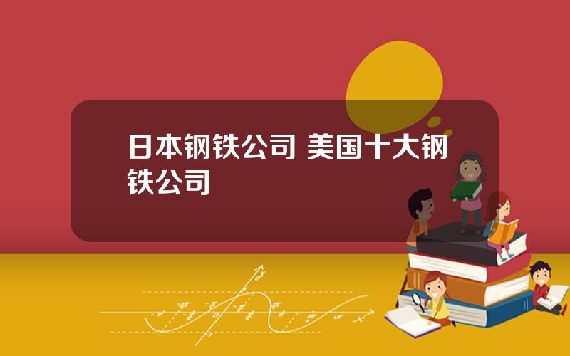 日本钢铁公司 美国十大钢铁公司